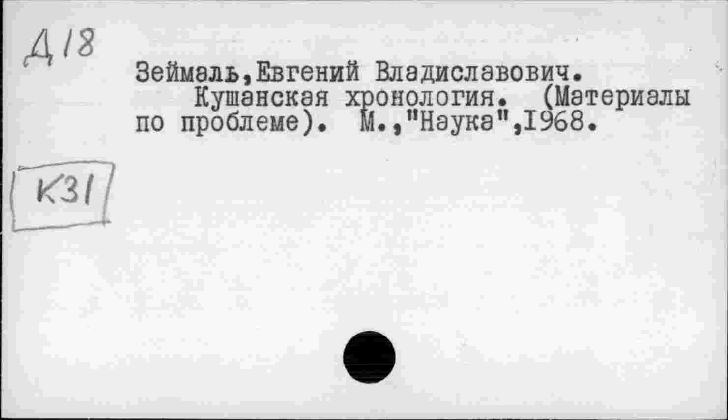 ﻿/з
Зеймаль,Евгений Владиславович.
Кушанская хронология. (Материалы по проблеме). М./’Наука",1968.